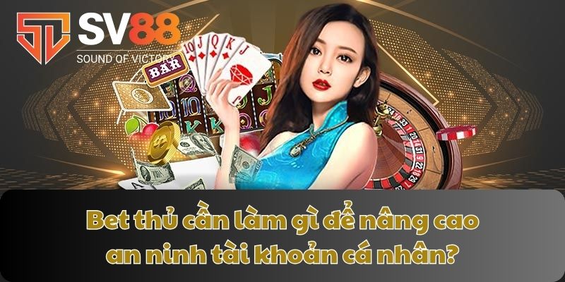 Bet thủ cần làm gì để nâng cao an ninh tài khoản cá nhân?