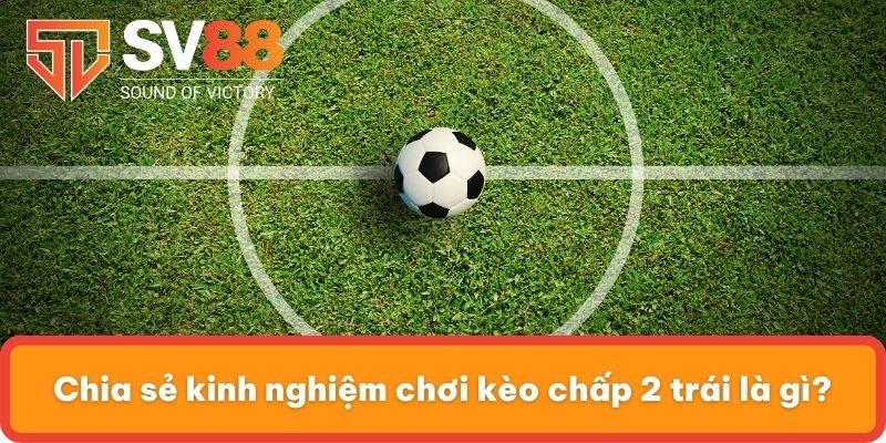 Chia sẻ kinh nghiệm chơi kèo chấp 2 trái là gì?