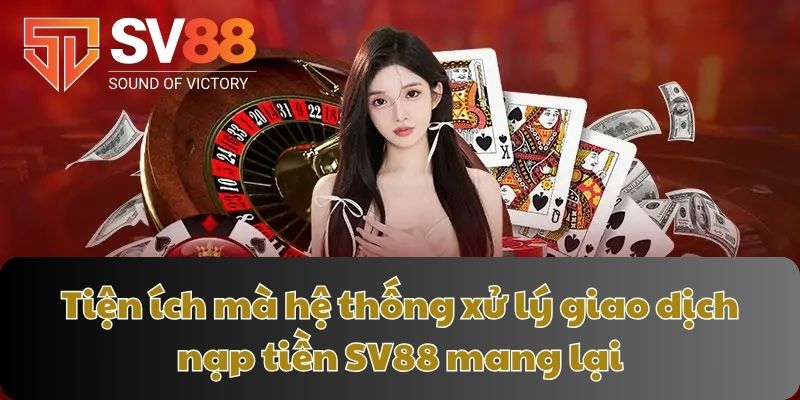 Tiện ích mà hệ thống xử lý giao dịch nạp tiền SV88 mang lại